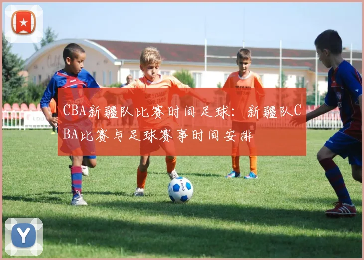 CBA新疆队比赛时间足球：新疆队CBA比赛与足球赛事时间安排
