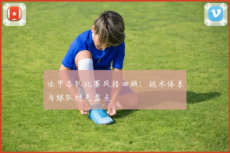 法甲各队比赛风格回顾：战术体系与球队特色盘点