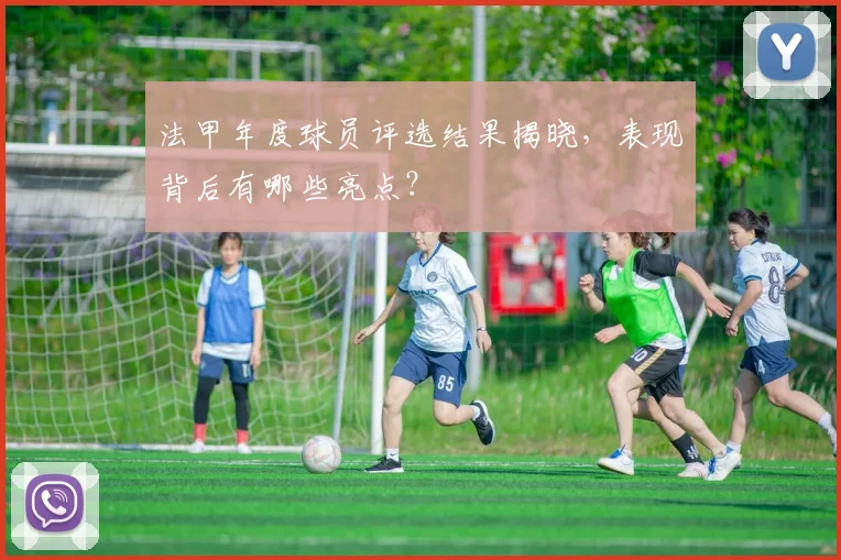 法甲年度球员评选结果揭晓，表现背后有哪些亮点？