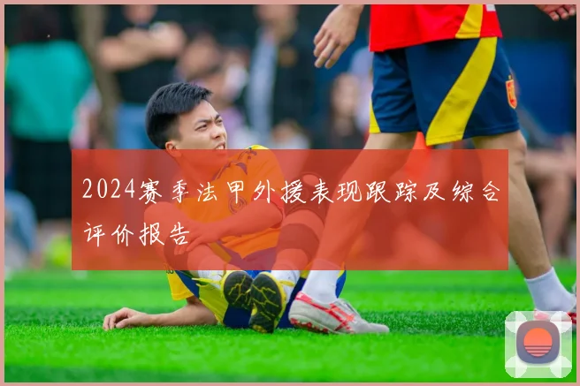 2024赛季法甲外援表现跟踪及综合评价报告