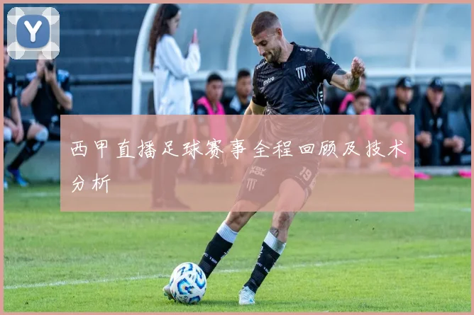 西甲直播足球赛事全程回顾及技术分析