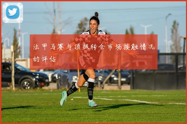 法甲马赛与顶级转会市场接触情况的评估