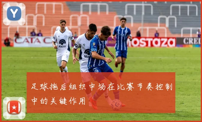 足球拖后组织中场在比赛节奏控制中的关键作用