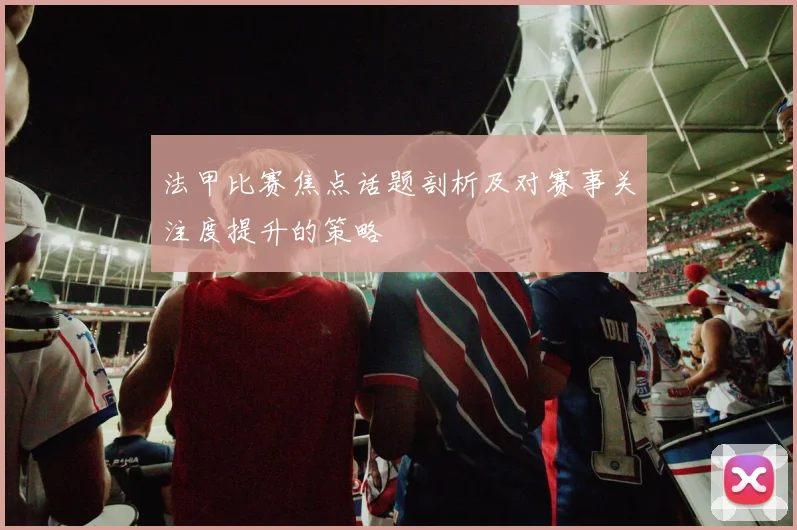 法甲比赛焦点话题剖析及对赛事关注度提升的策略