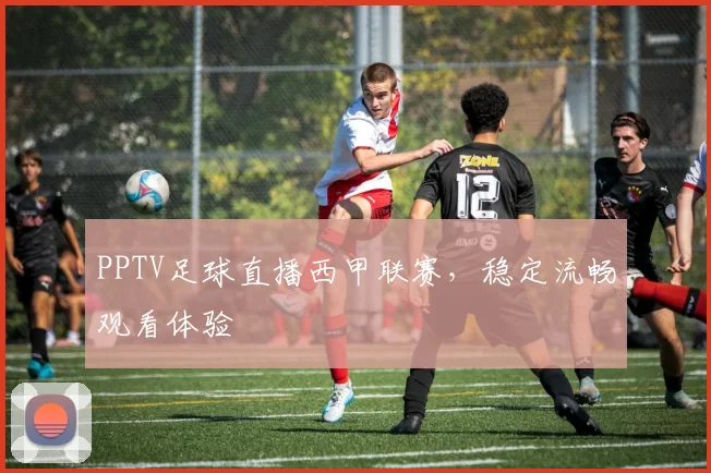 PPTV足球直播西甲联赛，稳定流畅观看体验