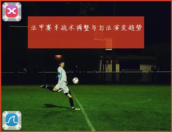 法甲赛季战术调整与打法演变趋势
