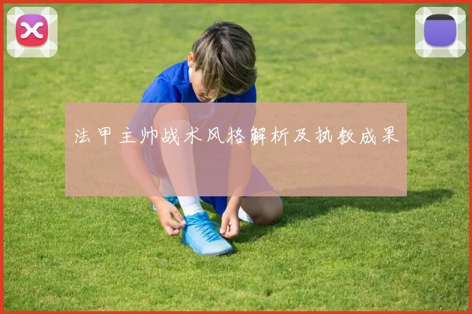 法甲主帅战术风格解析及执教成果
