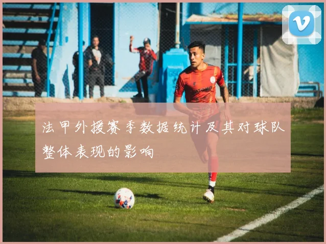 法甲外援赛季数据统计及其对球队整体表现的影响