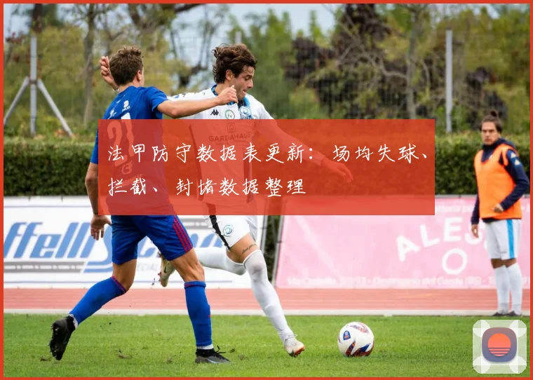 法甲防守数据表更新：场均失球、拦截、封堵数据整理
